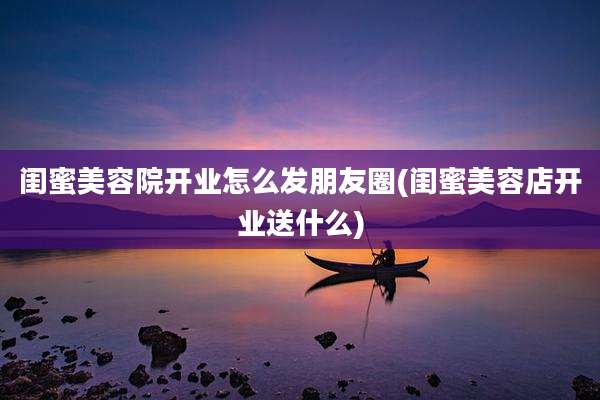 闺蜜美容院开业怎么发朋友圈(闺蜜美容店开业送什么)