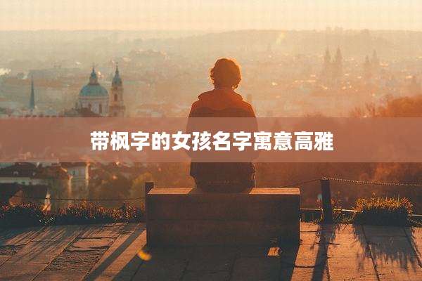 带枫字的女孩名字寓意高雅