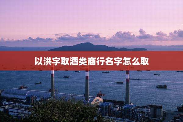 以洪字取酒类商行名字怎么取