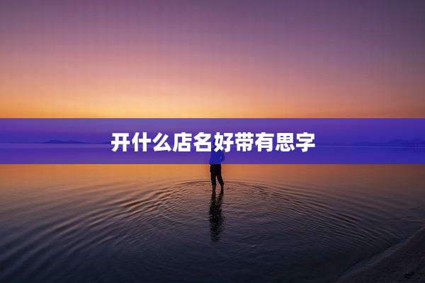 开什么店名好带有思字