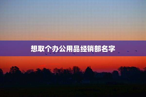 想取个办公用品经销部名字