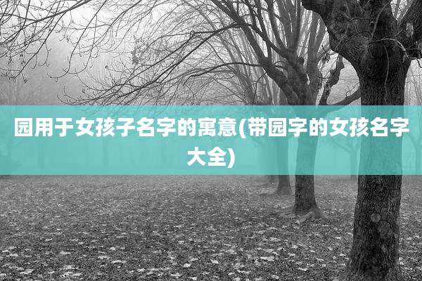 园用于女孩子名字的寓意(带园字的女孩名字大全)