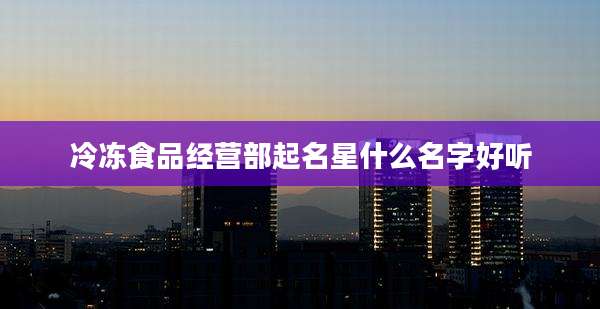 冷冻食品经营部起名星什么名字好听