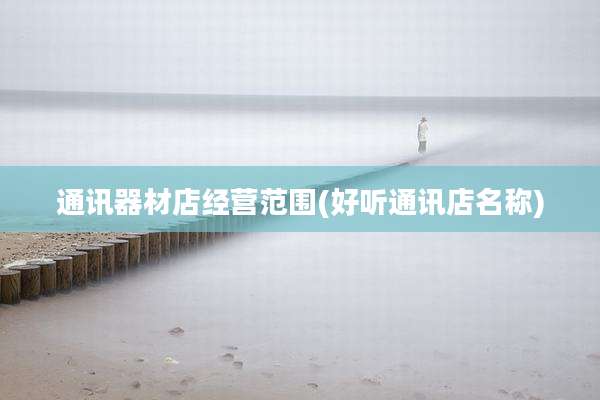 通讯器材店经营范围(好听通讯店名称)