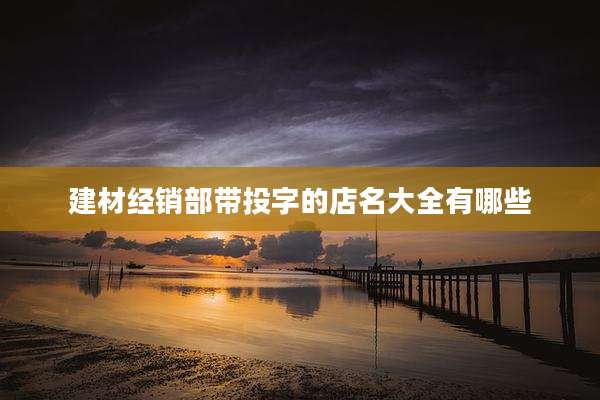 建材经销部带投字的店名大全有哪些