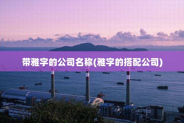 带雅字的公司名称(雅字的搭配公司)