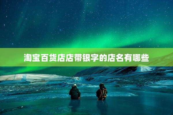 淘宝百货店店带银字的店名有哪些