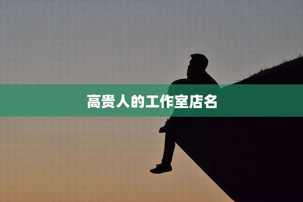 高贵人的工作室店名