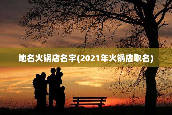 地名火锅店名字(2021年火锅店取名)