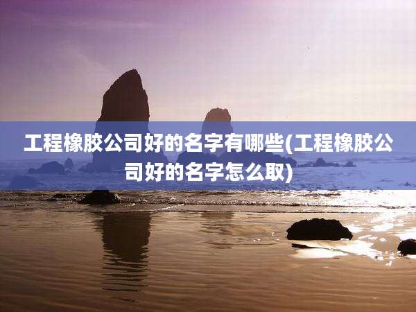 工程橡胶公司好的名字有哪些(工程橡胶公司好的名字怎么取)