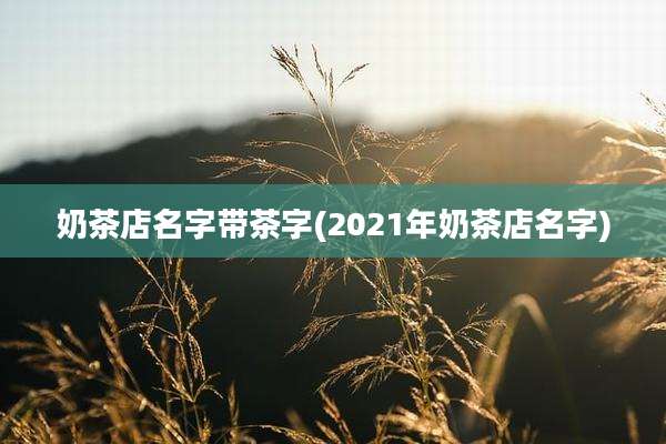 奶茶店名字带茶字(2021年奶茶店名字)