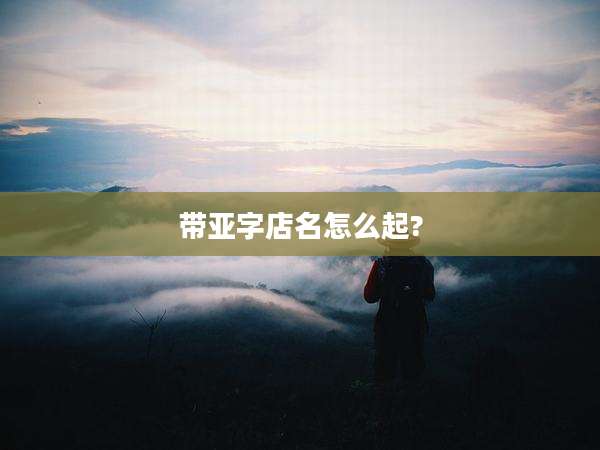 带亚字店名怎么起?