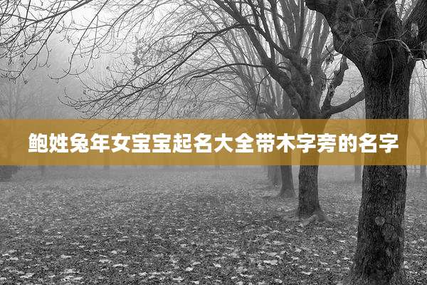 鲍姓兔年女宝宝起名大全带木字旁的名字