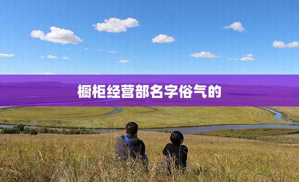 橱柜经营部名字俗气的