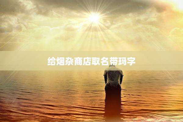 给烟杂商店取名带玛字