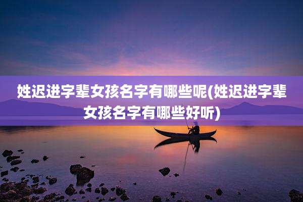 姓迟进字辈女孩名字有哪些呢(姓迟进字辈女孩名字有哪些好听)