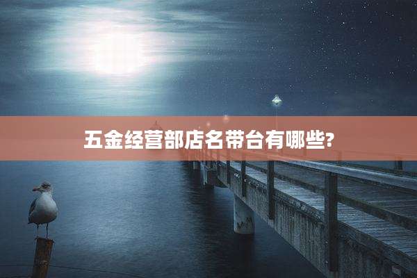五金经营部店名带台有哪些?