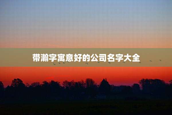 带瀚字寓意好的公司名字大全