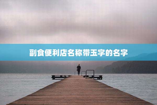 副食便利店名称带玉字的名字
