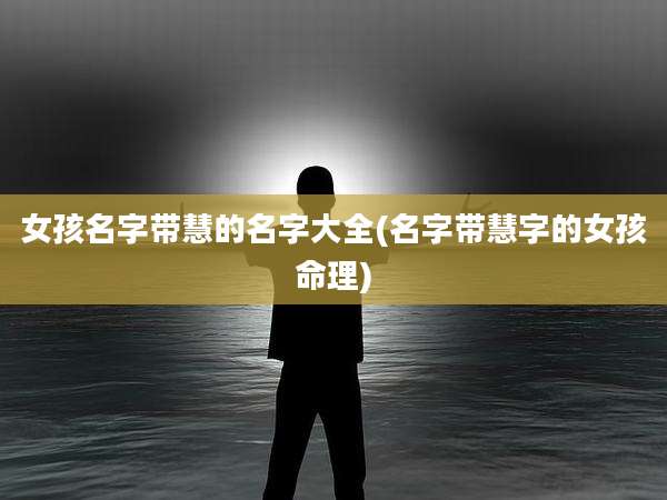 女孩名字带慧的名字大全(名字带慧字的女孩命理)