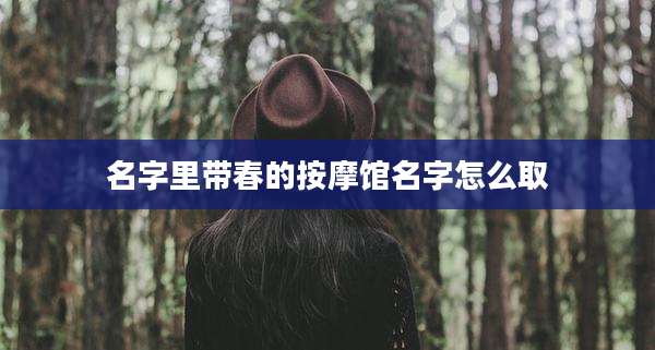 名字里带春的按摩馆名字怎么取