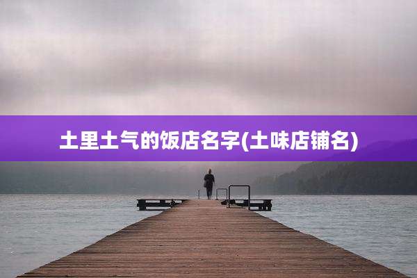 土里土气的饭店名字(土味店铺名)