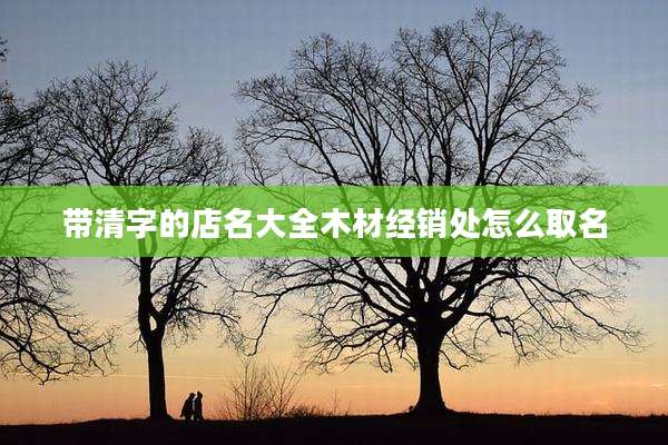 带清字的店名大全木材经销处怎么取名