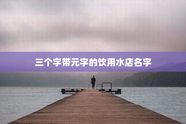 三个字带元字的饮用水店名字
