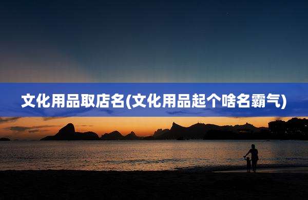 文化用品取店名(文化用品起个啥名霸气)