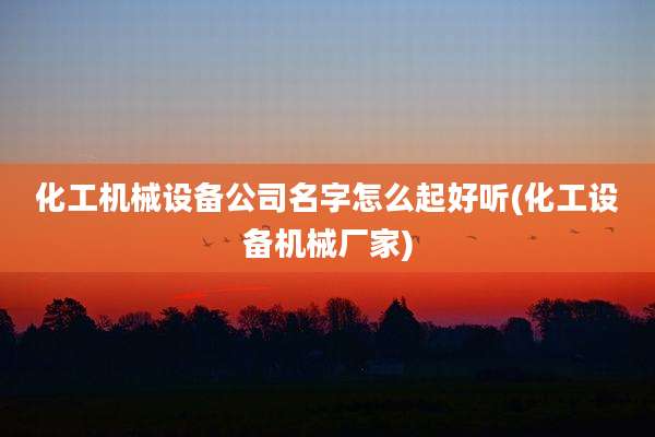 化工机械设备公司名字怎么起好听(化工设备机械厂家)
