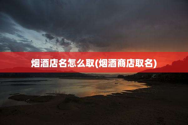 烟酒店名怎么取(烟酒商店取名)
