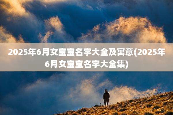 2025年6月女宝宝名字大全及寓意(2025年6月女宝宝名字大全集)