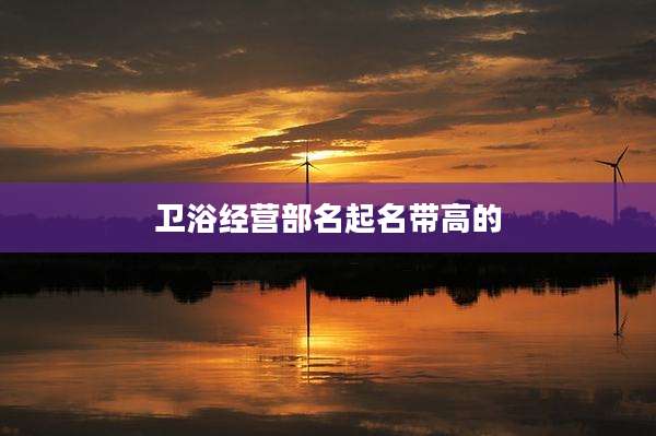 卫浴经营部名起名带高的