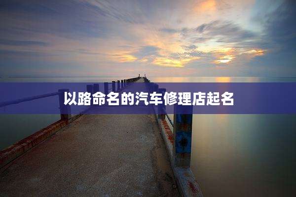 以路命名的汽车修理店起名