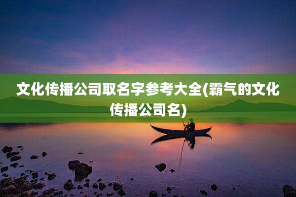 文化传播公司取名字参考大全(霸气的文化传播公司名)