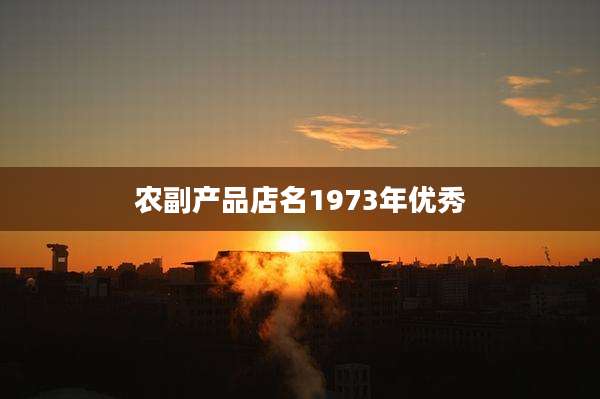 农副产品店名1973年优秀