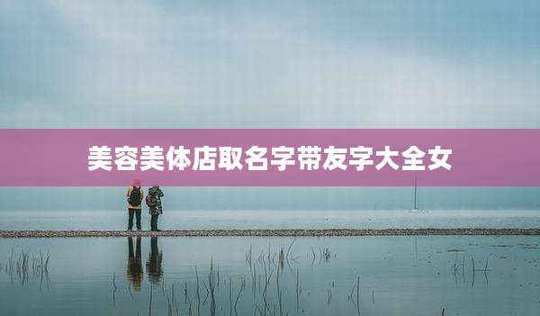 美容美体店取名字带友字大全女