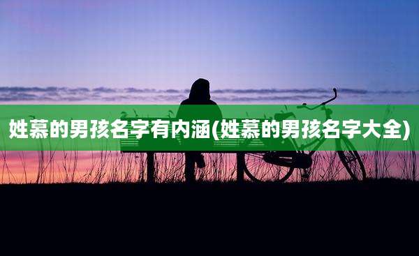 姓慕的男孩名字有内涵(姓慕的男孩名字大全)