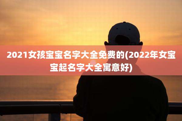 2021女孩宝宝名字大全免费的(2022年女宝宝起名字大全寓意好)