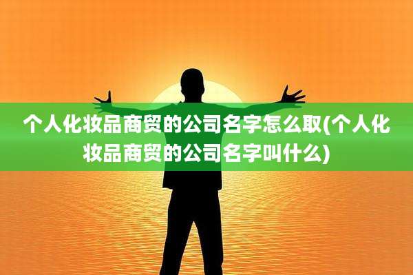 个人化妆品商贸的公司名字怎么取(个人化妆品商贸的公司名字叫什么)