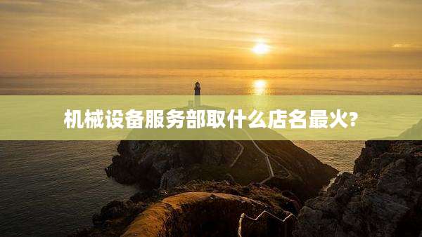 机械设备服务部取什么店名最火?