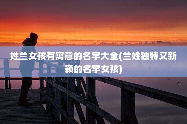 姓兰女孩有寓意的名字大全(兰姓独特又新颖的名字女孩)