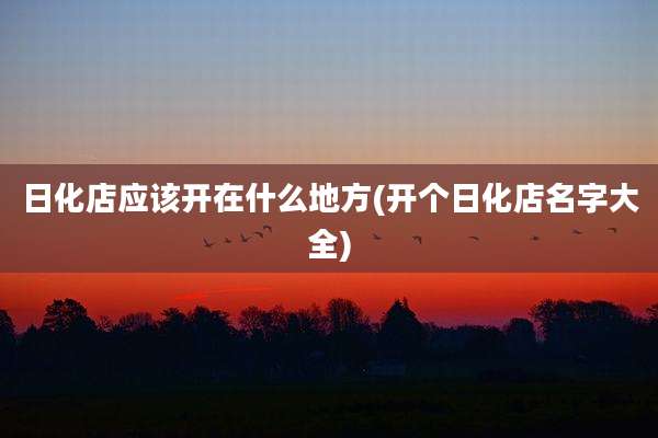 日化店应该开在什么地方(开个日化店名字大全)