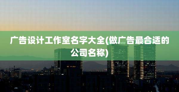 广告设计工作室名字大全(做广告最合适的公司名称)