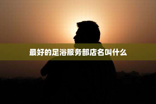 最好的足浴服务部店名叫什么