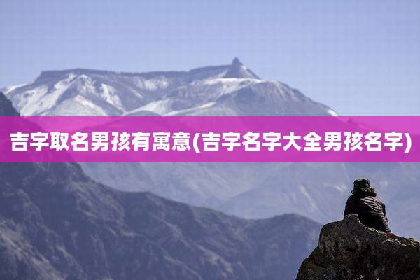 吉字取名男孩有寓意(吉字名字大全男孩名字)