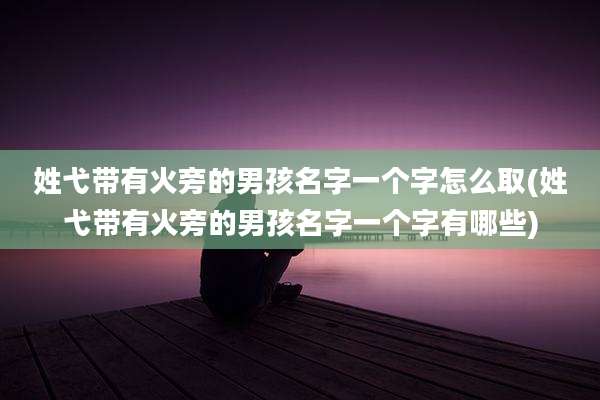 姓弋带有火旁的男孩名字一个字怎么取(姓弋带有火旁的男孩名字一个字有哪些)