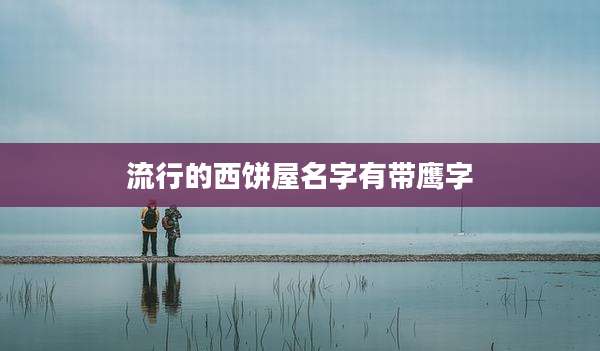 流行的西饼屋名字有带鹰字