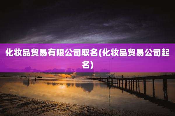 化妆品贸易有限公司取名(化妆品贸易公司起名)