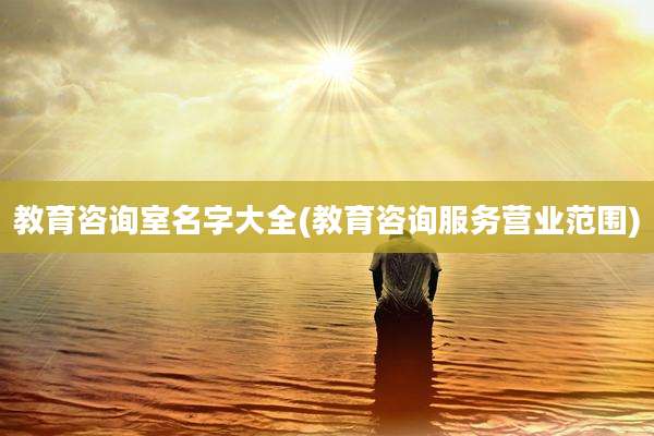 教育咨询室名字大全(教育咨询服务营业范围)